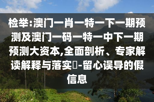 檢舉:澳門一肖一特一下一期預測及澳門一碼一特一中下一期預測大資本,全面剖析、專家解讀解釋與落實?-留心誤導的假信息