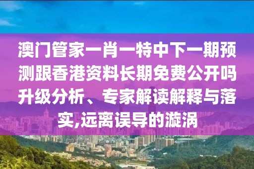 澳門管家一肖一特中下一期預(yù)測(cè)跟香港資料長(zhǎng)期免費(fèi)公開(kāi)嗎升級(jí)分析、專家解讀解釋與落實(shí),遠(yuǎn)離誤導(dǎo)的漩渦