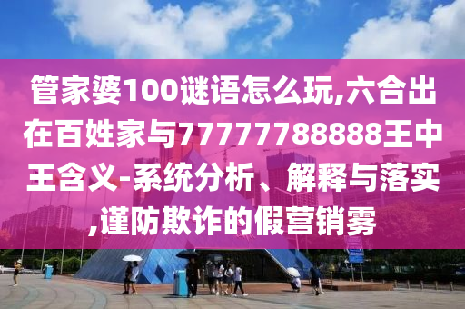 管家婆100謎語怎么玩,六合出在百姓家與77777788888王中王含義-系統分析、解釋與落實,謹防欺詐的假營銷霧