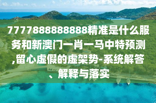 7777888888888精準(zhǔn)是什么服務(wù)和新澳門一肖一馬中特預(yù)測(cè),留心虛假的虛架勢(shì)-系統(tǒng)解答、解釋與落實(shí)