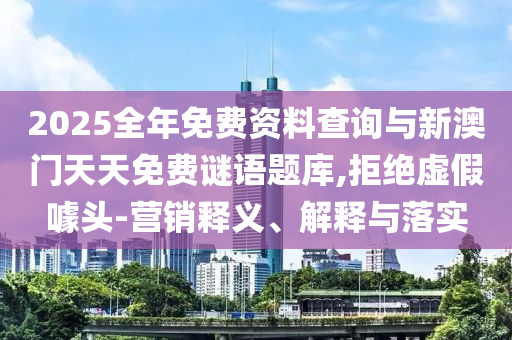 2025全年免費(fèi)資料查詢與新澳門天天免費(fèi)謎語題庫(kù),拒絕虛假噱頭-營(yíng)銷釋義、解釋與落實(shí)