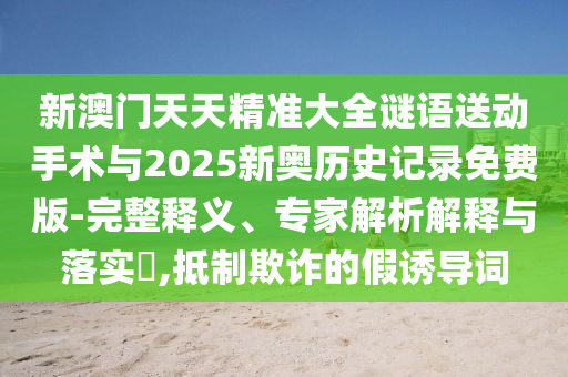 新澳門天天精準大全謎語送動手術與2025新奧歷史記錄免費版-完整釋義、專家解析解釋與落實?,抵制欺詐的假誘導詞