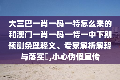 大三巴一肖一碼一特怎么來的和澳門一肖一碼一恃一中下期預(yù)測(cè)條理釋義、專家解析解釋與落實(shí)?,小心偽假宣傳