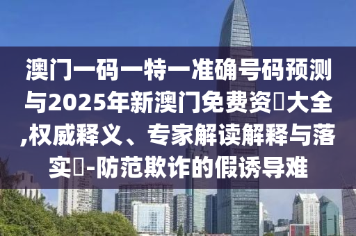 澳門一碼一特一準確號碼預測與2025年新澳門免費資枓大全,權威釋義、專家解讀解釋與落實?-防范欺詐的假誘導難