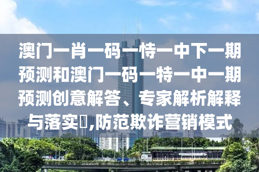 澳門一肖一碼一恃一中下一期預測和澳門一碼一特一中一期預測創意解答、專家解析解釋與落實?,防范欺詐營銷模式