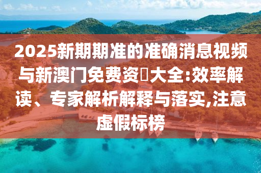 2025新期期準的準確消息視頻與新澳門免費資枓大全:效率解讀、專家解析解釋與落實,注意虛假標榜