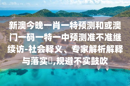 新澳今晚一肖一特預(yù)測(cè)和或澳門一碼一特一中預(yù)測(cè)準(zhǔn)不準(zhǔn)繼續(xù)訪-社會(huì)釋義、專家解析解釋與落實(shí)?,規(guī)避不實(shí)鼓吹