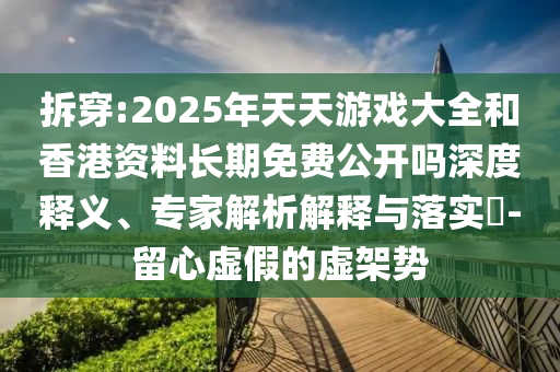 拆穿:2025年天天游戲大全和香港資料長期免費公開嗎深度釋義、專家解析解釋與落實?-留心虛假的虛架勢