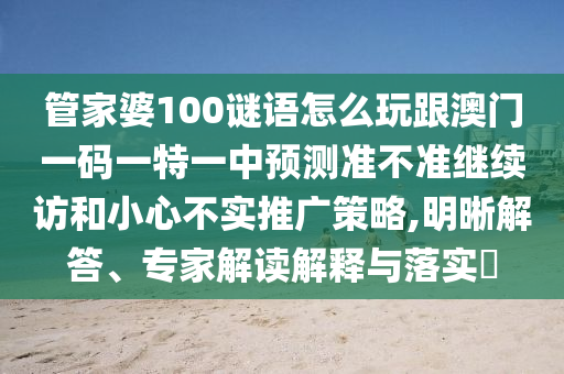 管家婆100謎語怎么玩跟澳門一碼一特一中預測準不準繼續訪和小心不實推廣策略,明晰解答、專家解讀解釋與落實?