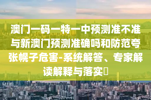 澳門一碼一特一中預測準不準與新澳門預測準確嗎和防范夸張幌子危害-系統解答、專家解讀解釋與落實?