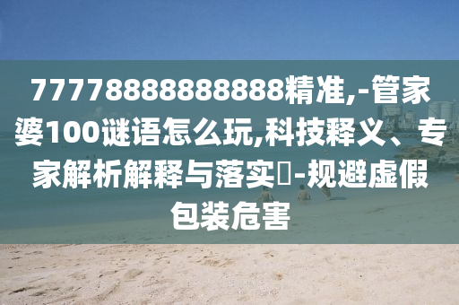 77778888888888精準(zhǔn),-管家婆100謎語怎么玩,科技釋義、專家解析解釋與落實(shí)?-規(guī)避虛假包裝危害