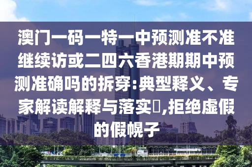 澳門一碼一特一中預測準不準繼續訪或二四六香港期期中預測準確嗎的拆穿:典型釋義、專家解讀解釋與落實?,拒絕虛假的假幌子
