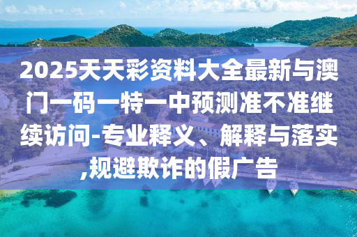 2025天天彩資料大全最新與澳門一碼一特一中預測準不準繼續訪問-專業釋義、解釋與落實,規避欺詐的假廣告