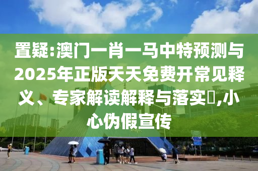 置疑:澳門一肖一馬中特預測與2025年正版天天免費開常見釋義、專家解讀解釋與落實?,小心偽假宣傳