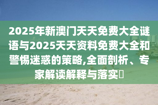 2025年新澳門天天免費大全謎語與2025天天資料免費大全和警惕迷惑的策略,全面剖析、專家解讀解釋與落實?