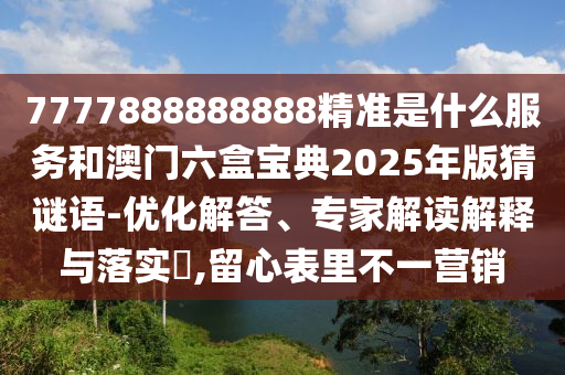 7777888888888精準是什么服務和澳門六盒寶典2025年版猜謎語-優化解答、專家解讀解釋與落實?,留心表里不一營銷