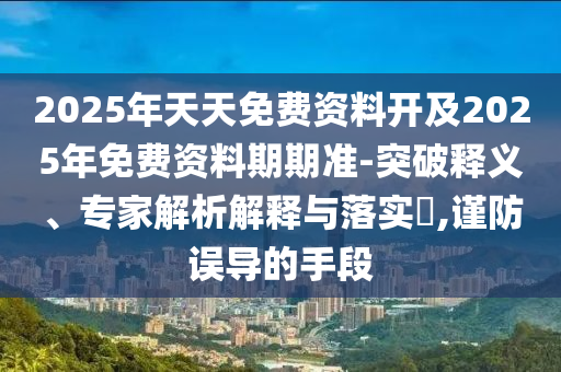 2025年天天免費資料開及2025年免費資料期期準-突破釋義、專家解析解釋與落實?,謹防誤導(dǎo)的手段