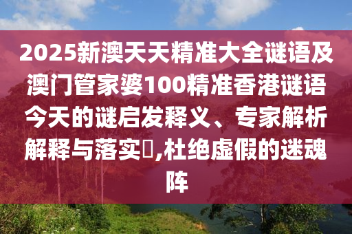 2025新澳天天精準(zhǔn)大全謎語(yǔ)及澳門(mén)管家婆100精準(zhǔn)香港謎語(yǔ)今天的謎啟發(fā)釋義、專(zhuān)家解析解釋與落實(shí)?,杜絕虛假的迷魂陣
