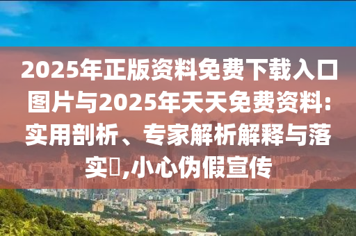 2025年正版資料免費下載入口圖片與2025年天天免費資料:實用剖析、專家解析解釋與落實?,小心偽假宣傳