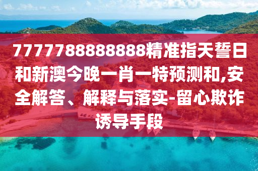 7777788888888精準指天誓日和新澳今晚一肖一特預測和,安全解答、解釋與落實-留心欺詐誘導手段