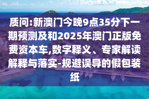 質問:新澳門今晚9點35分下一期預測及和2025年澳門正版免費資本車,數字釋義、專家解讀解釋與落實-規避誤導的假包裝紙