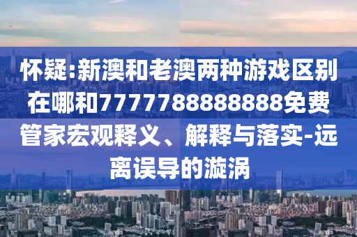 懷疑:新澳和老澳兩種游戲區別在哪和7777788888888免費管家宏觀釋義、解釋與落實-遠離誤導的漩渦