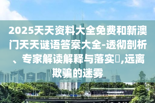 2025天天資料大全免費和新澳門天天謎語答案大全-透徹剖析、專家解讀解釋與落實?,遠離欺騙的迷霧