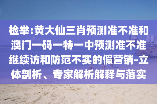 檢舉:黃大仙三肖預(yù)測(cè)準(zhǔn)不準(zhǔn)和澳門一碼一特一中預(yù)測(cè)準(zhǔn)不準(zhǔn)繼續(xù)訪和防范不實(shí)的假營(yíng)銷-立體剖析、專家解析解釋與落實(shí)