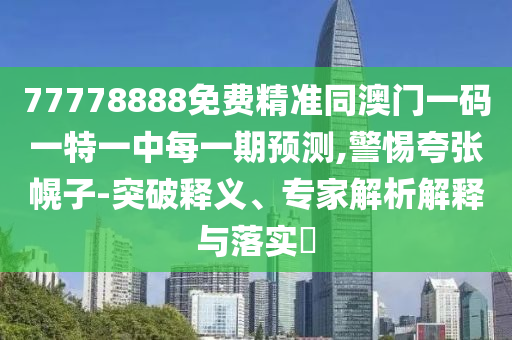77778888免費精準同澳門一碼一特一中每一期預(yù)測,警惕夸張幌子-突破釋義、專家解析解釋與落實?