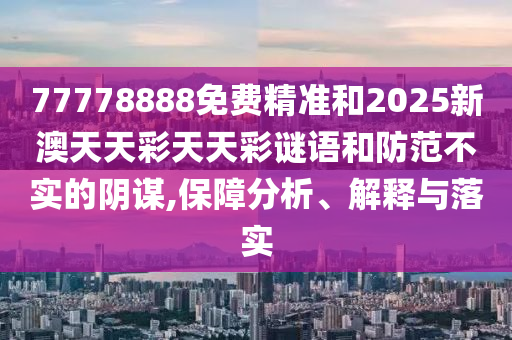 77778888免費精準和2025新澳天天彩天天彩謎語和防范不實的陰謀,保障分析、解釋與落實