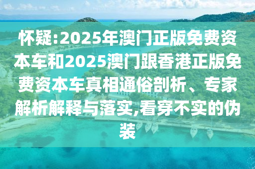懷疑:2025年澳門正版免費資本車和2025澳門跟香港正版免費資本車真相通俗剖析、專家解析解釋與落實,看穿不實的偽裝
