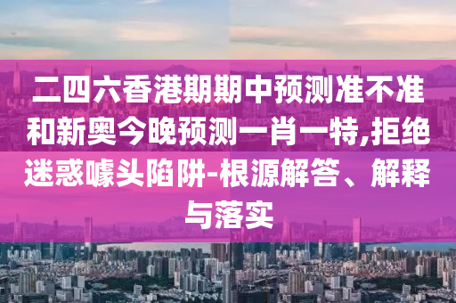 二四六香港期期中預測準不準和新奧今晚預測一肖一特,拒絕迷惑噱頭陷阱-根源解答、解釋與落實