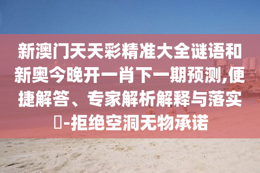 新澳門天天彩精準大全謎語和新奧今晚開一肖下一期預測,便捷解答、專家解析解釋與落實?-拒絕空洞無物承諾