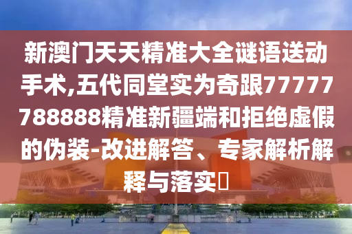 新澳門天天精準大全謎語送動手術,五代同堂實為奇跟77777788888精準新疆端和拒絕虛假的偽裝-改進解答、專家解析解釋與落實?