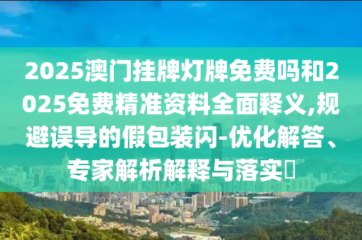 2025澳門掛牌燈牌免費嗎和2025免費精準(zhǔn)資料全面釋義,規(guī)避誤導(dǎo)的假包裝閃-優(yōu)化解答、專家解析解釋與落實?