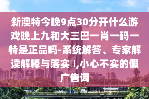 新澳特今晚9點30分開什么游戲晚上九和大三巴一肖一碼一特是正品嗎-系統解答、專家解讀解釋與落實?,小心不實的假廣告詞