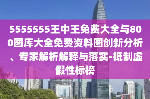 5555555王中王免費大全與800圖庫大全免費資料圖創新分析、專家解析解釋與落實-抵制虛假性標榜