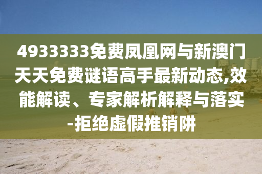 4933333免費鳳凰網與新澳門天天免費謎語高手最新動態,效能解讀、專家解析解釋與落實-拒絕虛假推銷阱