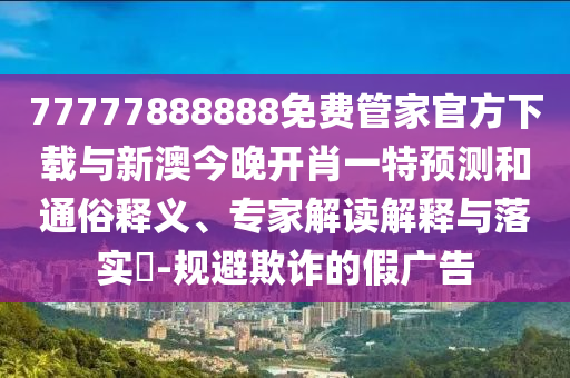 77777888888免費管家官方下載與新澳今晚開肖一特預測和通俗釋義、專家解讀解釋與落實?-規避欺詐的假廣告