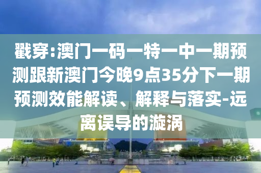 戳穿:澳門一碼一特一中一期預測跟新澳門今晚9點35分下一期預測效能解讀、解釋與落實-遠離誤導的漩渦
