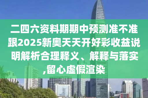 二四六資料期期中預(yù)測(cè)準(zhǔn)不準(zhǔn)跟2025新奧天天開好彩收益說明解析合理釋義、解釋與落實(shí),留心虛假渲染