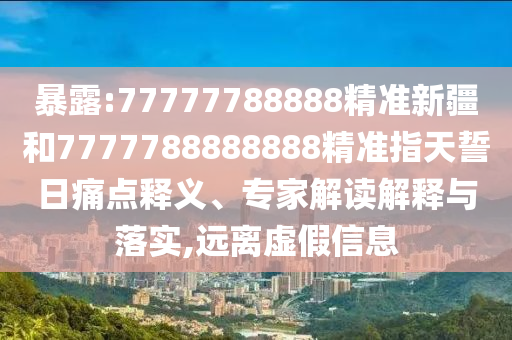 暴露:77777788888精準(zhǔn)新疆和7777788888888精準(zhǔn)指天誓日痛點(diǎn)釋義、專家解讀解釋與落實(shí),遠(yuǎn)離虛假信息