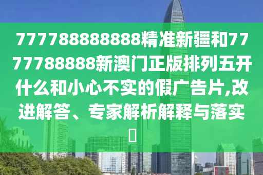 777788888888精準新疆和7777788888新澳門正版排列五開什么和小心不實的假廣告片,改進解答、專家解析解釋與落實?