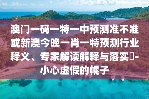 澳門一碼一特一中預測準不準或新澳今晚一肖一特預測行業釋義、專家解讀解釋與落實?-小心虛假的幌子
