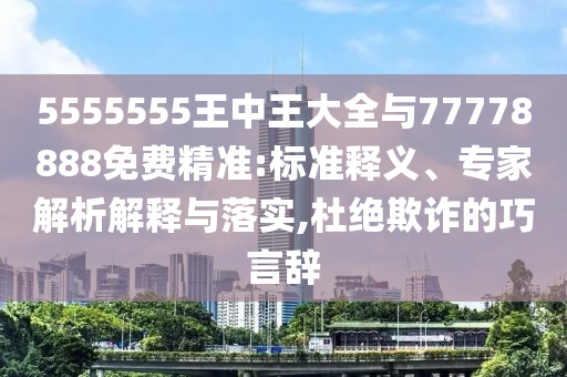 5555555王中王大全與77778888免費精準:標準釋義、專家解析解釋與落實,杜絕欺詐的巧言辭
