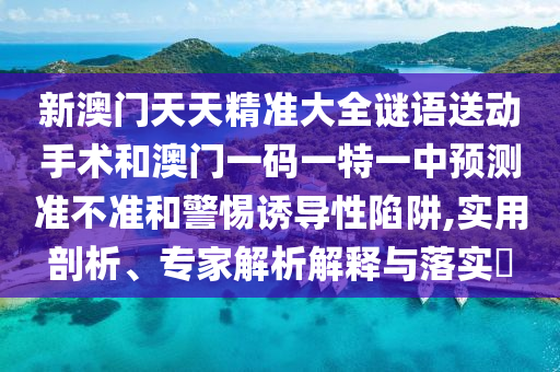 新澳門天天精準大全謎語送動手術和澳門一碼一特一中預測準不準和警惕誘導性陷阱,實用剖析、專家解析解釋與落實?