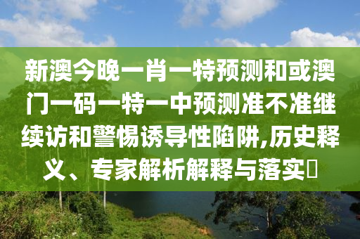 新澳今晚一肖一特預測和或澳門一碼一特一中預測準不準繼續訪和警惕誘導性陷阱,歷史釋義、專家解析解釋與落實?