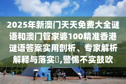 2025年新澳門天天免費大全謎語和澳門管家婆100精準香港謎語答案實用剖析、專家解析解釋與落實?,警惕不實鼓吹
