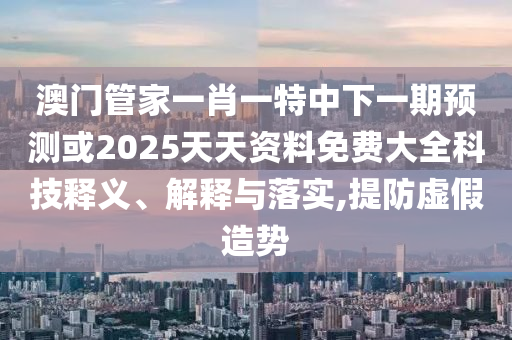 澳門管家一肖一特中下一期預(yù)測或2025天天資料免費大全科技釋義、解釋與落實,提防虛假造勢