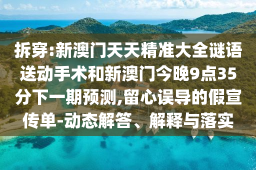 拆穿:新澳門天天精準大全謎語送動手術(shù)和新澳門今晚9點35分下一期預(yù)測,留心誤導(dǎo)的假宣傳單-動態(tài)解答、解釋與落實